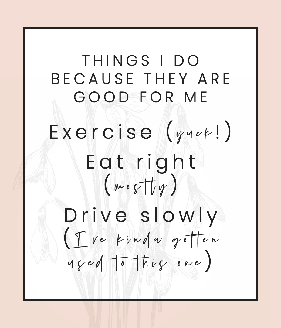 Things I do because they are good for me, exercise (yuck!), eat right (mostly), drive slowly (I’ve kinda gotten used to this one)