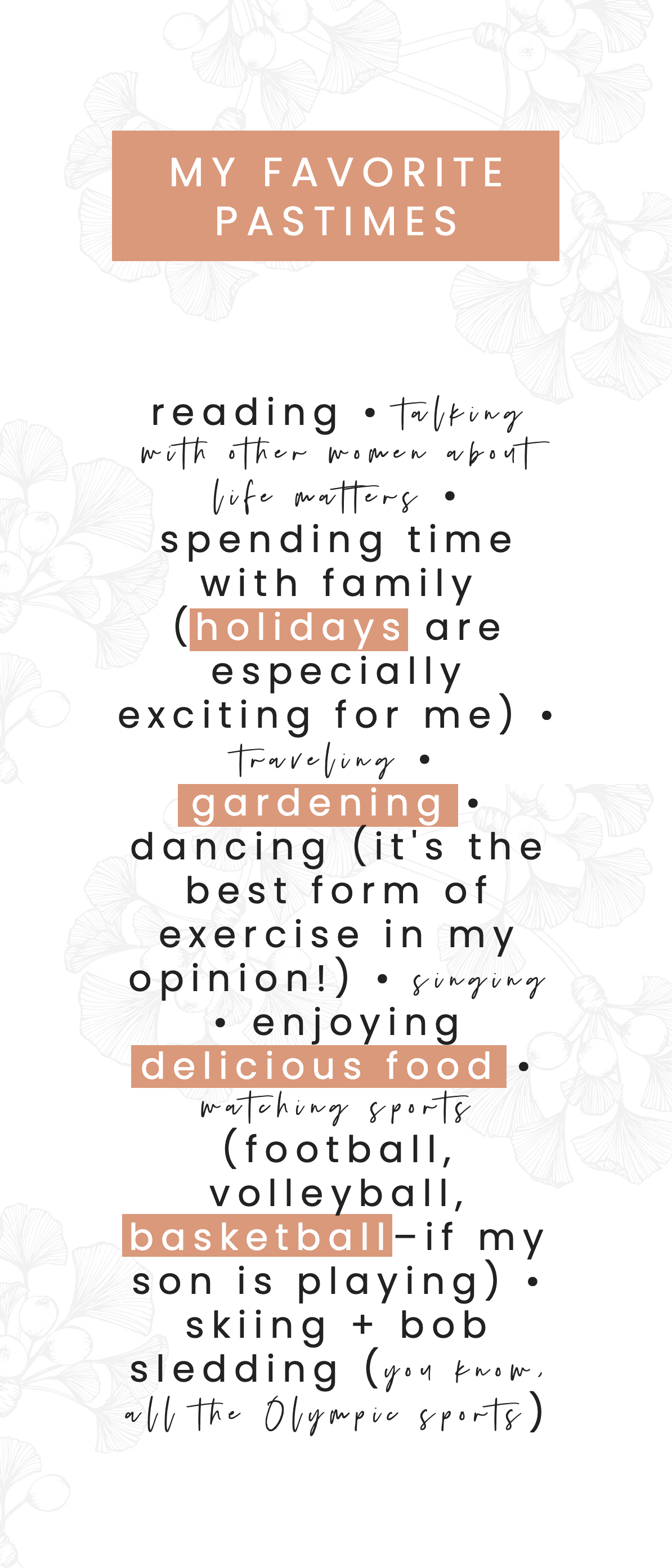 my favorite pastimes, reading, talking with other women about life matters, spending time with family (holidays are especially exciting for me), traveling, gardening, dancing (it's the best form of exercise in my opinion!), singing, enjoying delicious food, watching sports (football, volleyball, basketball–if my son is playing), skiing + bob sledding (you know, all the Olympic sports)